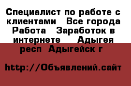 Специалист по работе с клиентами - Все города Работа » Заработок в интернете   . Адыгея респ.,Адыгейск г.